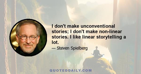 I don't make unconventional stories; I don't make non-linear stories. I like linear storytelling a lot.