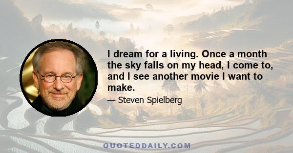 I dream for a living. Once a month the sky falls on my head, I come to, and I see another movie I want to make.