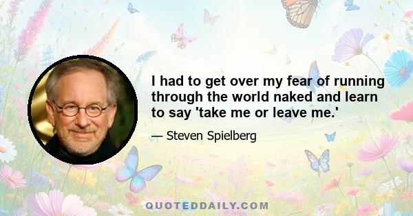 I had to get over my fear of running through the world naked and learn to say 'take me or leave me.'