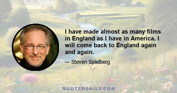 I have made almost as many films in England as I have in America. I will come back to England again and again.