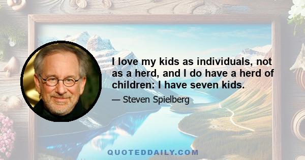 I love my kids as individuals, not as a herd, and I do have a herd of children: I have seven kids.
