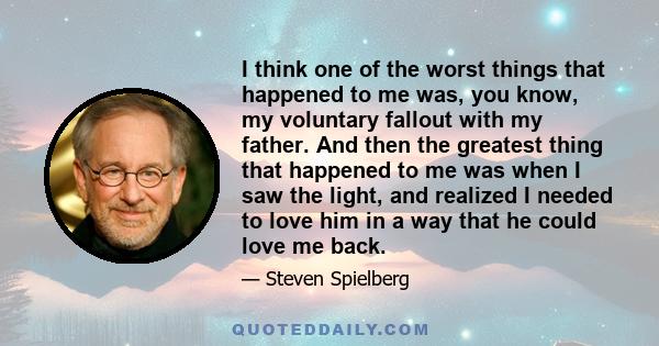 I think one of the worst things that happened to me was, you know, my voluntary fallout with my father. And then the greatest thing that happened to me was when I saw the light, and realized I needed to love him in a