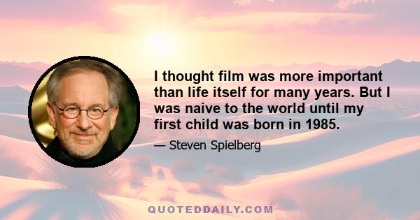 I thought film was more important than life itself for many years. But I was naive to the world until my first child was born in 1985.