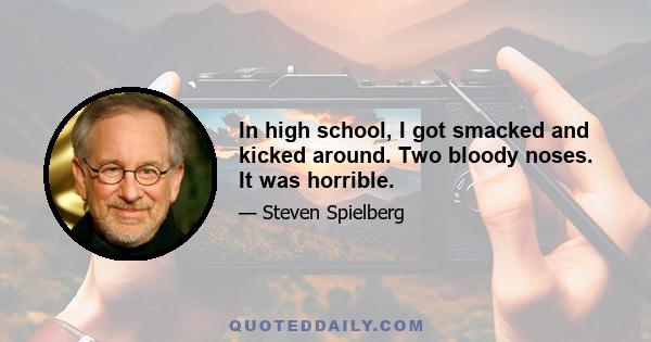 In high school, I got smacked and kicked around. Two bloody noses. It was horrible.