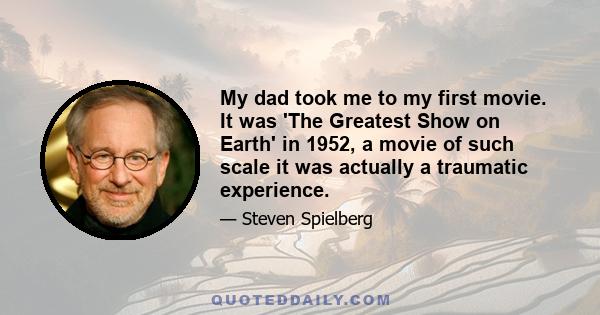 My dad took me to my first movie. It was 'The Greatest Show on Earth' in 1952, a movie of such scale it was actually a traumatic experience.