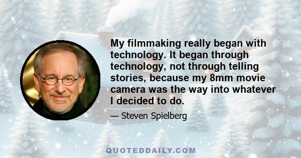 My filmmaking really began with technology. It began through technology, not through telling stories, because my 8mm movie camera was the way into whatever I decided to do.