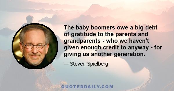 The baby boomers owe a big debt of gratitude to the parents and grandparents - who we haven't given enough credit to anyway - for giving us another generation.