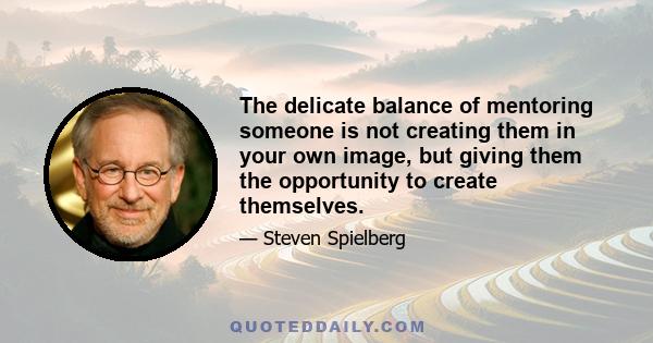 The delicate balance of mentoring someone is not creating them in your own image, but giving them the opportunity to create themselves.