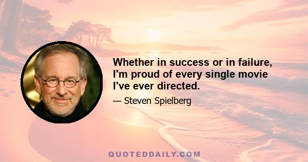 Whether in success or in failure, I'm proud of every single movie I've ever directed.
