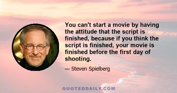 You can't start a movie by having the attitude that the script is finished, because if you think the script is finished, your movie is finished before the first day of shooting.