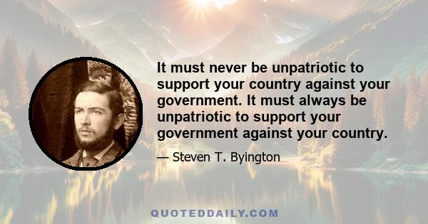 It must never be unpatriotic to support your country against your government. It must always be unpatriotic to support your government against your country.