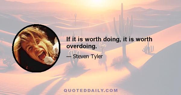 If it is worth doing, it is worth overdoing.