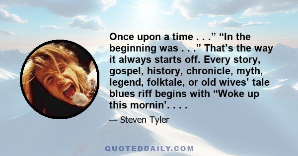 Once upon a time . . .” “In the beginning was . . .” That’s the way it always starts off. Every story, gospel, history, chronicle, myth, legend, folktale, or old wives’ tale blues riff begins with “Woke up this mornin’. 