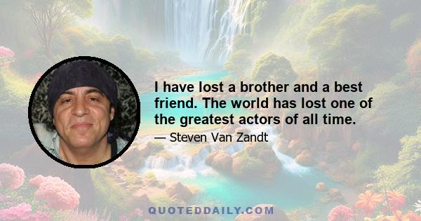 I have lost a brother and a best friend. The world has lost one of the greatest actors of all time.