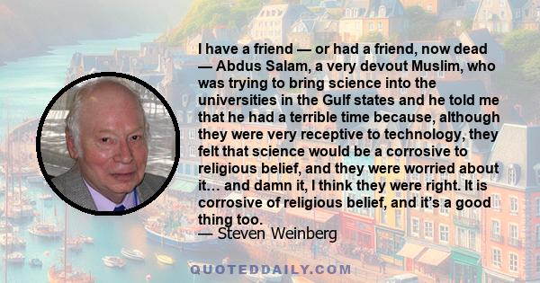 I have a friend — or had a friend, now dead — Abdus Salam, a very devout Muslim, who was trying to bring science into the universities in the Gulf states and he told me that he had a terrible time because, although they 