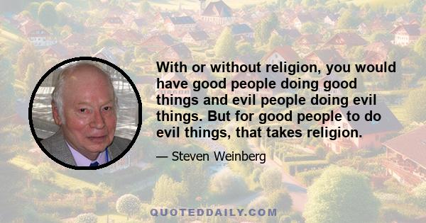 With or without religion, you would have good people doing good things and evil people doing evil things. But for good people to do evil things, that takes religion.