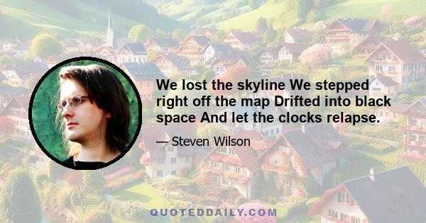 We lost the skyline We stepped right off the map Drifted into black space And let the clocks relapse.