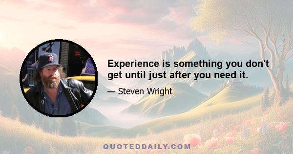 Experience is something you don't get until just after you need it.