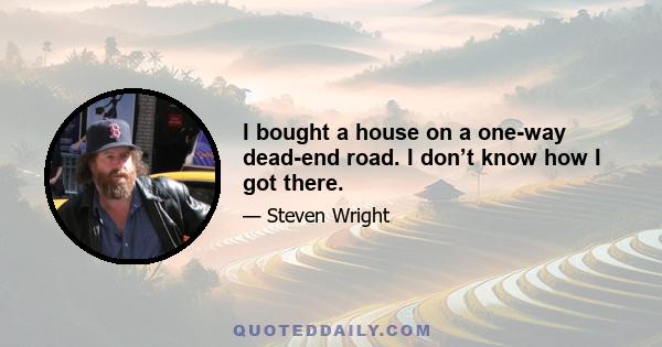 I bought a house on a one-way dead-end road. I don’t know how I got there.