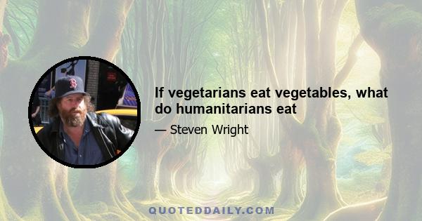 If vegetarians eat vegetables, what do humanitarians eat