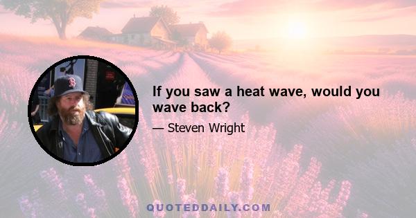 If you saw a heat wave, would you wave back?
