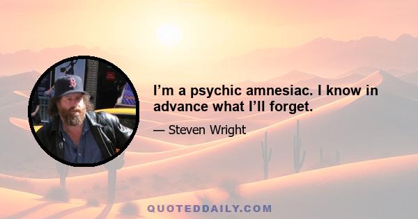 I’m a psychic amnesiac. I know in advance what I’ll forget.