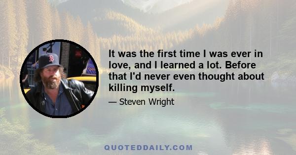 It was the first time I was ever in love, and I learned a lot. Before that I'd never even thought about killing myself.