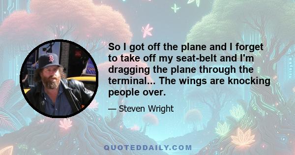 So I got off the plane and I forget to take off my seat-belt and I'm dragging the plane through the terminal... The wings are knocking people over.