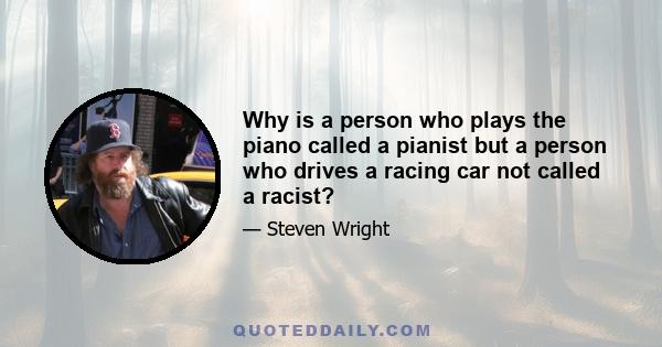 Why is a person who plays the piano called a pianist but a person who drives a racing car not called a racist?