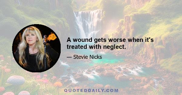 A wound gets worse when it's treated with neglect.