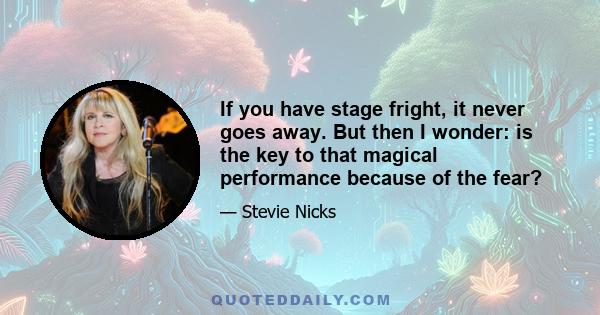 If you have stage fright, it never goes away. But then I wonder: is the key to that magical performance because of the fear?