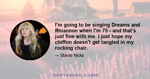 I'm going to be singing Dreams and Rhiannon when I'm 75 - and that's just fine with me. I just hope my chiffon doesn't get tangled in my rocking chair.