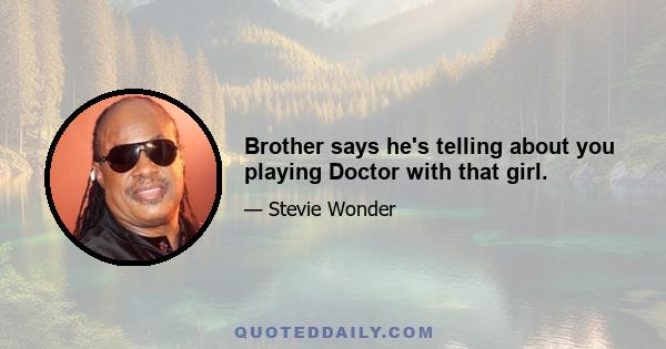 Brother says he's telling about you playing Doctor with that girl.