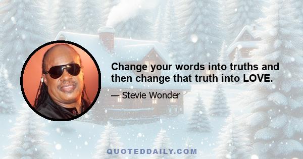 Change your words into truths and then change that truth into LOVE.