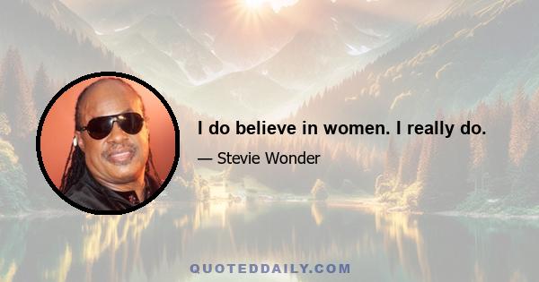 I do believe in women. I really do.
