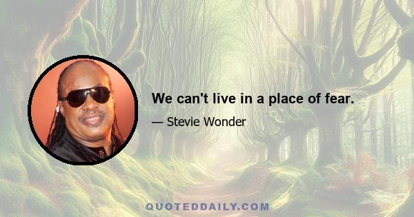 We can't live in a place of fear.