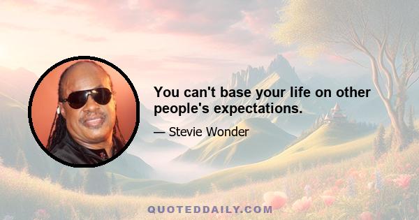 You can't base your life on other people's expectations.