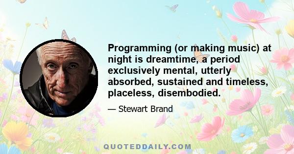 Programming (or making music) at night is dreamtime, a period exclusively mental, utterly absorbed, sustained and timeless, placeless, disembodied.