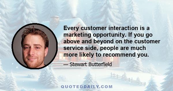 Every customer interaction is a marketing opportunity. If you go above and beyond on the customer service side, people are much more likely to recommend you.