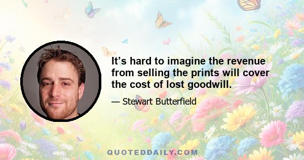 It’s hard to imagine the revenue from selling the prints will cover the cost of lost goodwill.