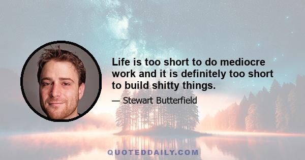 Life is too short to do mediocre work and it is definitely too short to build shitty things.