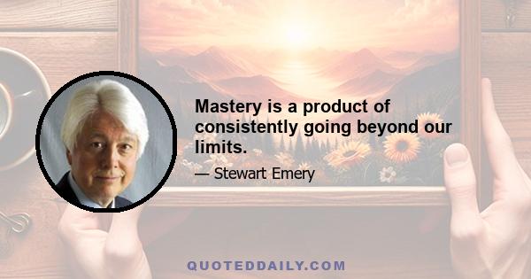 Mastery is a product of consistently going beyond our limits.