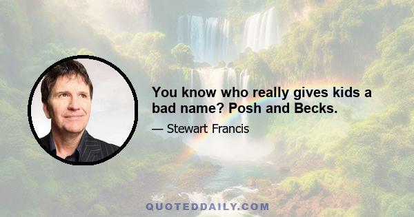 You know who really gives kids a bad name? Posh and Becks.