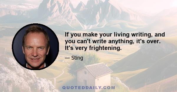 If you make your living writing, and you can't write anything, it's over. It's very frightening.