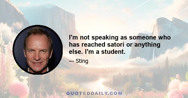 I'm not speaking as someone who has reached satori or anything else. I'm a student.