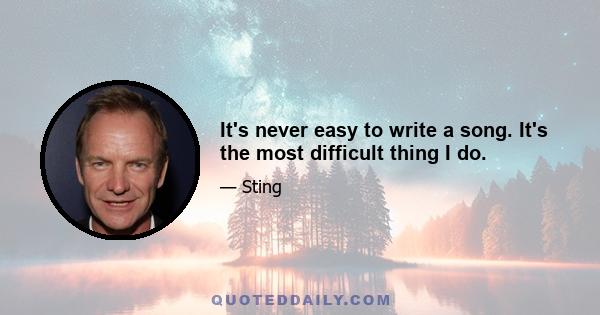 It's never easy to write a song. It's the most difficult thing I do.