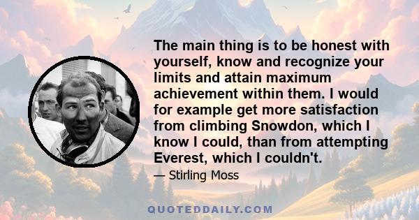 The main thing is to be honest with yourself, know and recognize your limits and attain maximum achievement within them. I would for example get more satisfaction from climbing Snowdon, which I know I could, than from