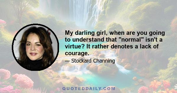 My darling girl, when are you going to understand that normal isn't a virtue? It rather denotes a lack of courage.