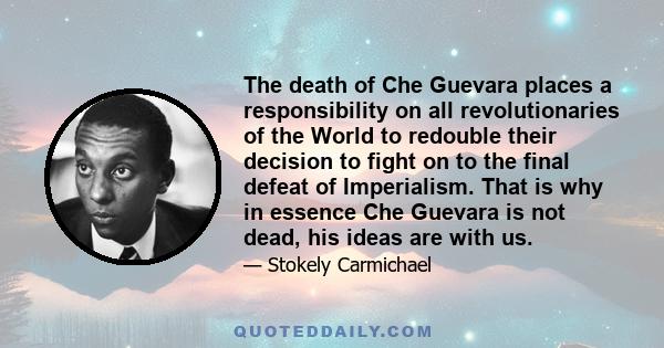 The death of Che Guevara places a responsibility on all revolutionaries of the World to redouble their decision to fight on to the final defeat of Imperialism. That is why in essence Che Guevara is not dead, his ideas