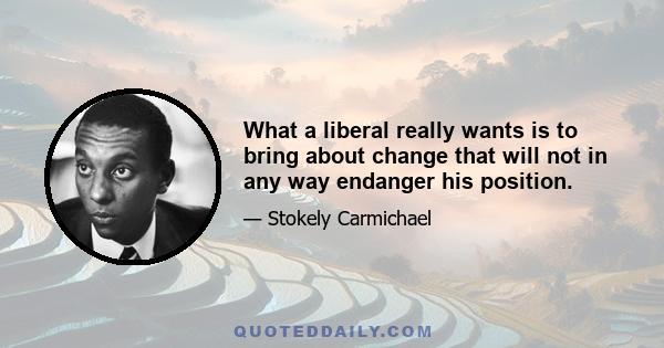 What a liberal really wants is to bring about change that will not in any way endanger his position.